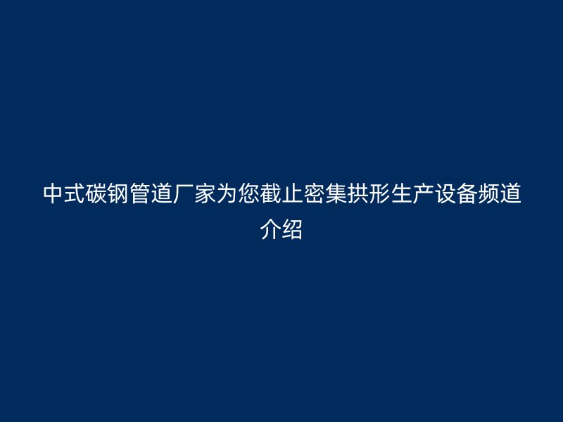 中式碳鋼管道廠家為您截止密集拱形生產設備頻道介紹