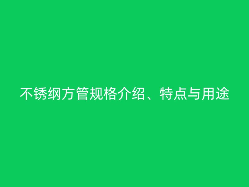 不銹綱方管規格介紹、特點與用途