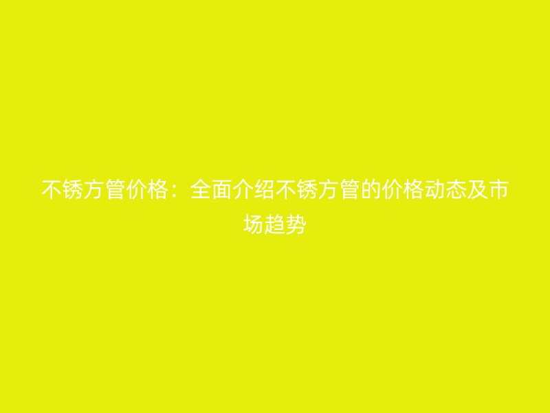不銹方管價格：全面介紹不銹方管的價格動態及市場趨勢