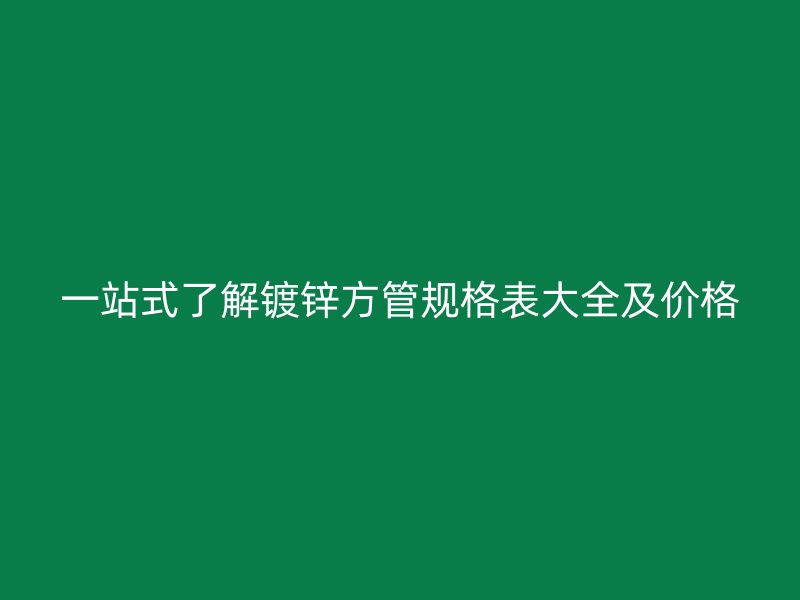 一站式了解鍍鋅方管規格表大全及價格