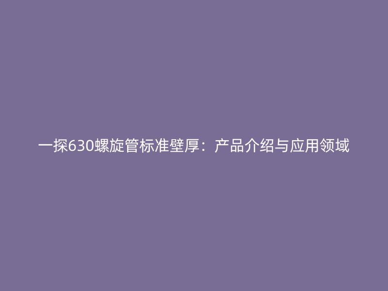 一探630螺旋管標準壁厚：產品介紹與應用領域