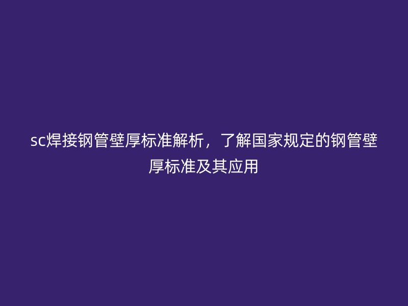 sc焊接鋼管壁厚標準解析，了解國家規定的鋼管壁厚標準及其應用