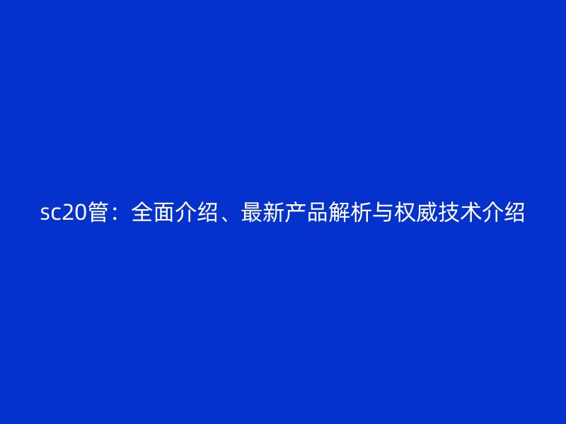 sc20管：全面介紹、最新產品解析與權威技術介紹