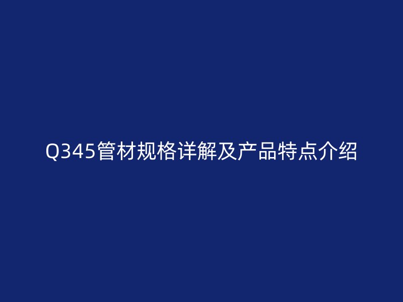 Q345管材規格詳解及產品特點介紹