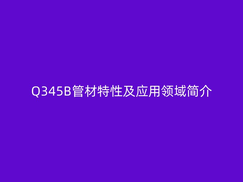 Q345B管材特性及應用領域簡介