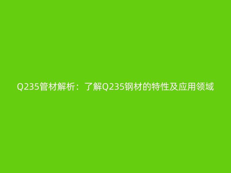 Q235管材解析:了解Q235鋼材的特性及應用領域