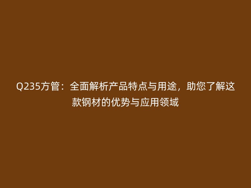 Q235方管：全面解析產(chǎn)品特點與用途，助您了解這款鋼材的優(yōu)勢與應(yīng)用領(lǐng)域