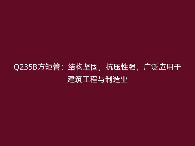 Q235B方矩管：結構堅固，抗壓性強，廣泛應用于建筑工程與制造業(yè)