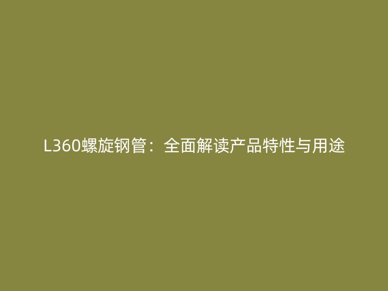 L360螺旋鋼管：全面解讀產品特性與用途