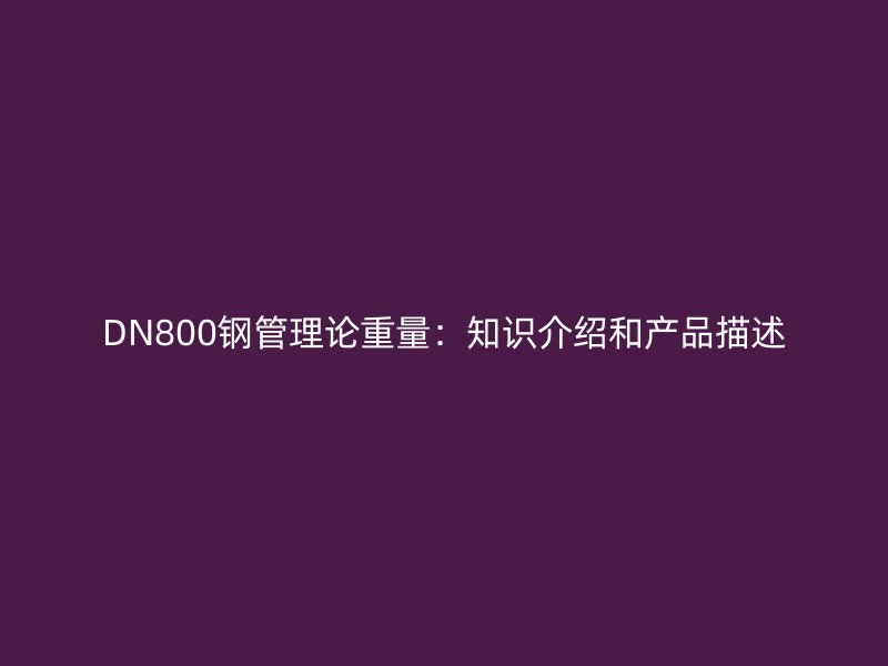 DN800鋼管理論重量：知識介紹和產(chǎn)品描述