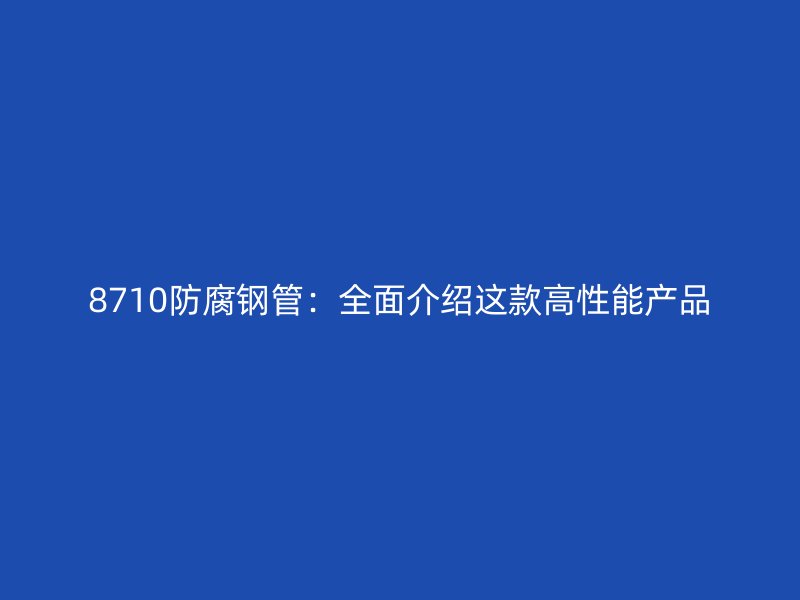 8710防腐鋼管：全面介紹這款高性能產品
