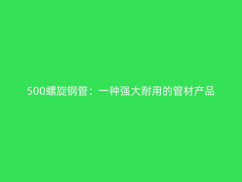 500螺旋鋼管：一種強大耐用的管材產品