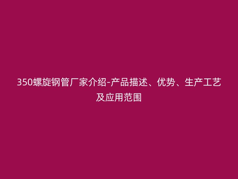 350螺旋鋼管廠家介紹-產品描述、優勢、生產工藝及應用范圍