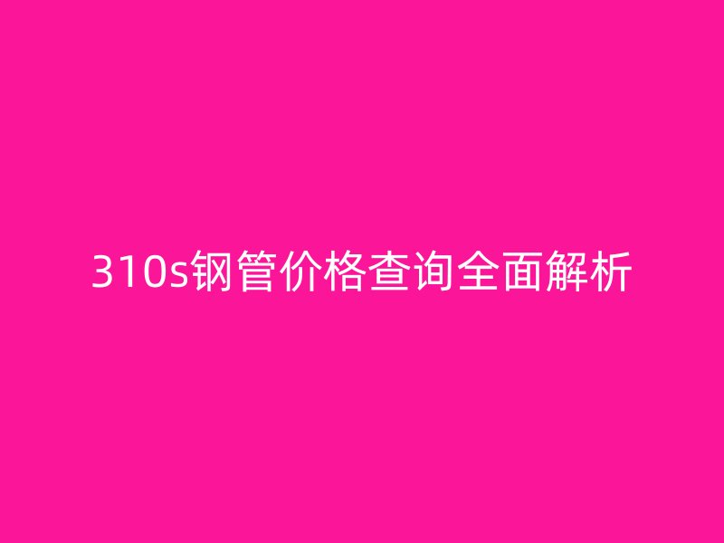 310s鋼管價格查詢?nèi)娼馕? title=