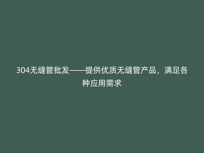 304無(wú)縫管批發(fā)——提供優(yōu)質(zhì)無(wú)縫管產(chǎn)品，滿(mǎn)足各種應(yīng)用需求